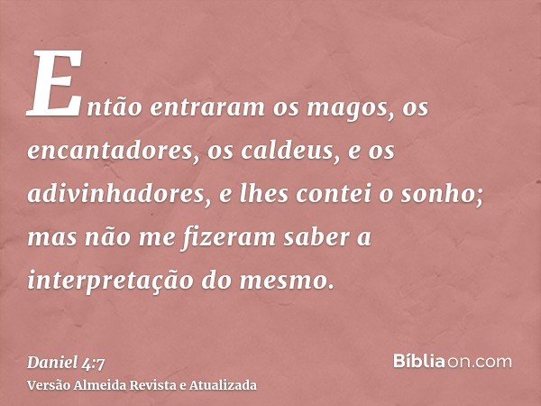 Então entraram os magos, os encantadores, os caldeus, e os adivinhadores, e lhes contei o sonho; mas não me fizeram saber a interpretação do mesmo.