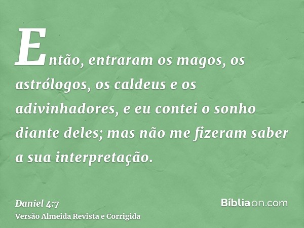 Então, entraram os magos, os astrólogos, os caldeus e os adivinhadores, e eu contei o sonho diante deles; mas não me fizeram saber a sua interpretação.