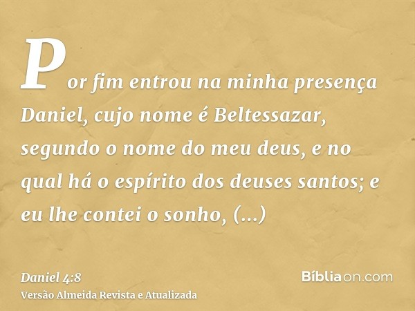 Por fim entrou na minha presença Daniel, cujo nome é Beltessazar, segundo o nome do meu deus, e no qual há o espírito dos deuses santos; e eu lhe contei o sonho