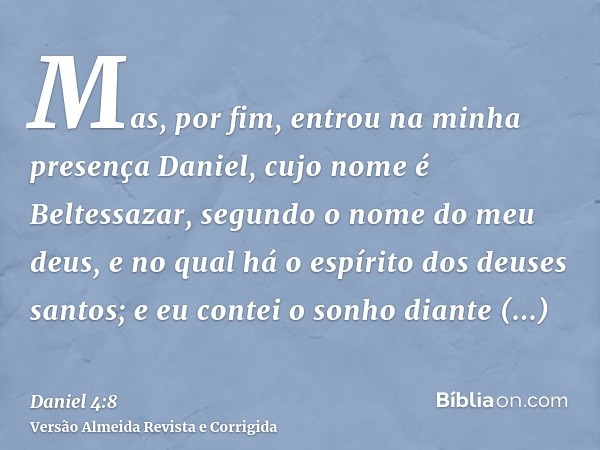 Mas, por fim, entrou na minha presença Daniel, cujo nome é Beltessazar, segundo o nome do meu deus, e no qual há o espírito dos deuses santos; e eu contei o son