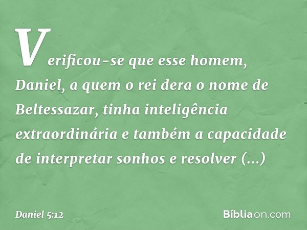 Verificou-se que esse homem, Daniel, a quem o rei dera o nome de Beltessazar, tinha inteligência extraordinária e também a capacidade de interpretar sonhos e re