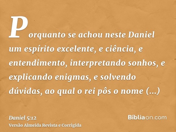 Porquanto se achou neste Daniel um espírito excelente, e ciência, e entendimento, interpretando sonhos, e explicando enigmas, e solvendo dúvidas, ao qual o rei 