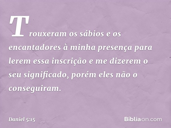 Trouxeram os sábios e os encantadores à minha presença para lerem essa inscrição e me dizerem o seu significado, porém eles não o conseguiram. -- Daniel 5:15