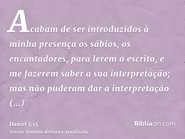 Acabam de ser introduzidos à minha presença os sábios, os encantadores, para lerem o escrito, e me fazerem saber a sua interpretação; mas não puderam dar a inte