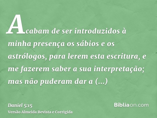 Acabam de ser introduzidos à minha presença os sábios e os astrólogos, para lerem esta escritura, e me fazerem saber a sua interpretação; mas não puderam dar a 