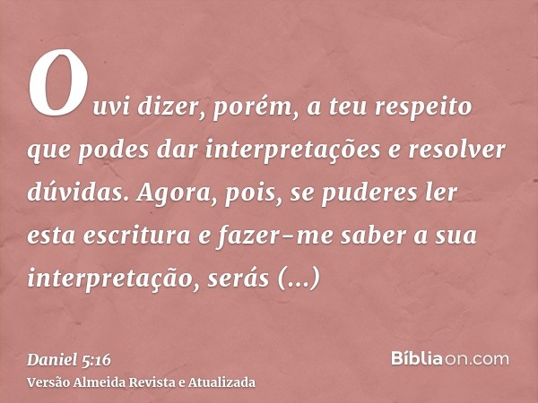 Ouvi dizer, porém, a teu respeito que podes dar interpretações e resolver dúvidas. Agora, pois, se puderes ler esta escritura e fazer-me saber a sua interpretaç