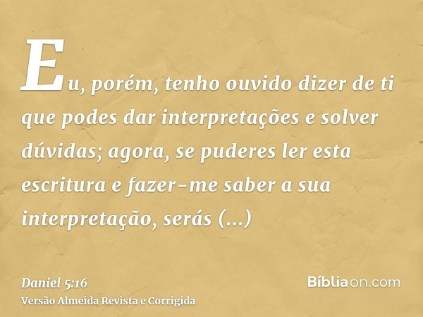 Eu, porém, tenho ouvido dizer de ti que podes dar interpretações e solver dúvidas; agora, se puderes ler esta escritura e fazer-me saber a sua interpretação, se