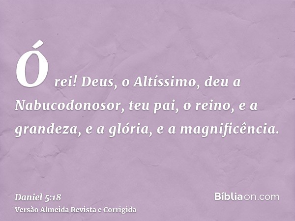 Ó rei! Deus, o Altíssimo, deu a Nabucodonosor, teu pai, o reino, e a grandeza, e a glória, e a magnificência.