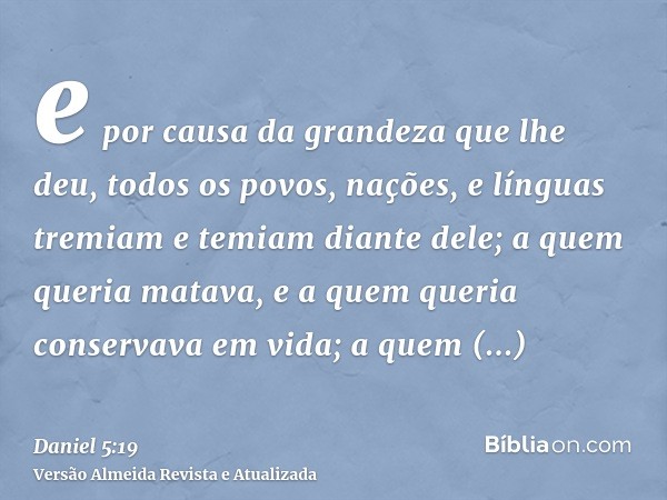 e por causa da grandeza que lhe deu, todos os povos, nações, e línguas tremiam e temiam diante dele; a quem queria matava, e a quem queria conservava em vida; a