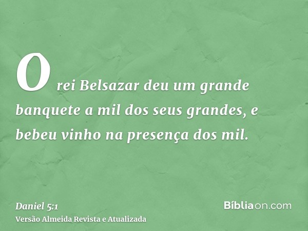 O rei Belsazar deu um grande banquete a mil dos seus grandes, e bebeu vinho na presença dos mil.