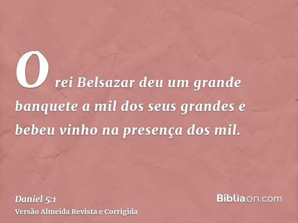 O rei Belsazar deu um grande banquete a mil dos seus grandes e bebeu vinho na presença dos mil.