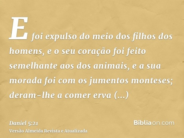 E foi expulso do meio dos filhos dos homens, e o seu coração foi feito semelhante aos dos animais, e a sua morada foi com os jumentos monteses; deram-lhe a come