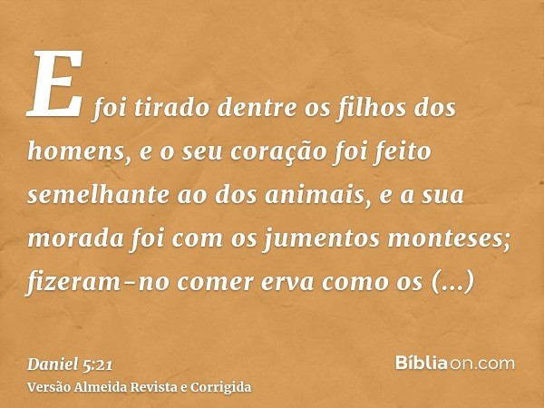 E foi tirado dentre os filhos dos homens, e o seu coração foi feito semelhante ao dos animais, e a sua morada foi com os jumentos monteses; fizeram-no comer erv