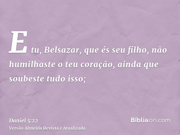 E tu, Belsazar, que és seu filho, não humilhaste o teu coração, ainda que soubeste tudo isso;