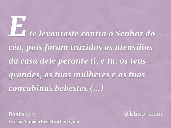 E te levantaste contra o Senhor do céu, pois foram trazidos os utensílios da casa dele perante ti, e tu, os teus grandes, as tuas mulheres e as tuas concubinas 