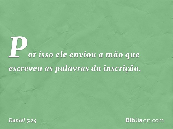 Por isso ele enviou a mão que escreveu as palavras da inscri­ção. -- Daniel 5:24