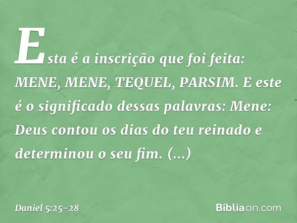 "Esta é a inscrição que foi feita:
MENE, MENE, TEQUEL, PARSIM. "E este é o significado dessas palavras:
Mene: Deus contou os dias do teu reinado e determinou o