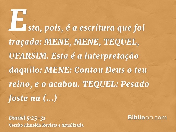 Esta, pois, é a escritura que foi traçada: MENE, MENE, TEQUEL, UFARSlM.Esta é a interpretação daquilo: MENE: Contou Deus o teu reino, e o acabou.TEQUEL: Pesado 