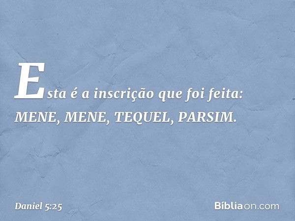 "Esta é a inscrição que foi feita:
MENE, MENE, TEQUEL, PARSIM. -- Daniel 5:25