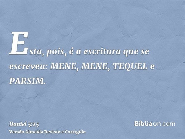 Esta, pois, é a escritura que se escreveu: MENE, MENE, TEQUEL e PARSIM.