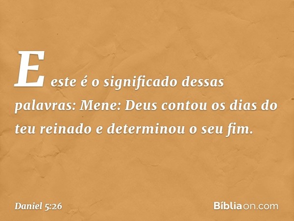 "E este é o significado dessas palavras:
Mene: Deus contou os dias do teu reinado e determinou o seu fim. -- Daniel 5:26