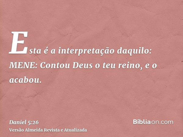 Esta é a interpretação daquilo: MENE: Contou Deus o teu reino, e o acabou.