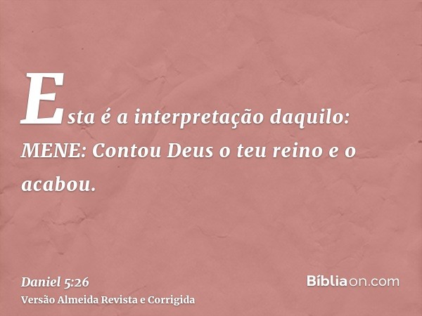 Esta é a interpretação daquilo: MENE: Contou Deus o teu reino e o acabou.