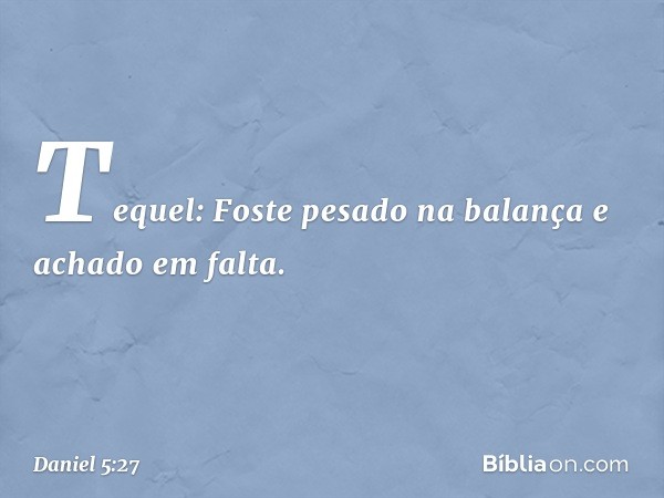 Tequel: Foste pesado na balança e achado em falta. -- Daniel 5:27