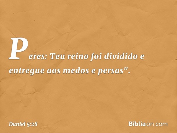 Peres: Teu reino foi dividido e entregue aos medos e persas". -- Daniel 5:28