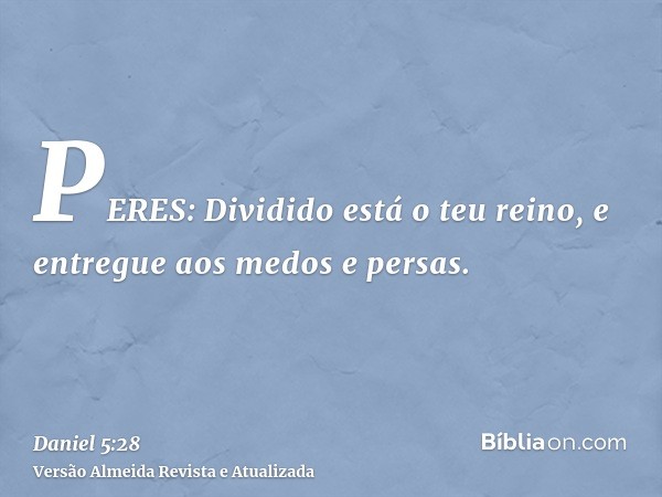 PERES: Dividido está o teu reino, e entregue aos medos e persas.