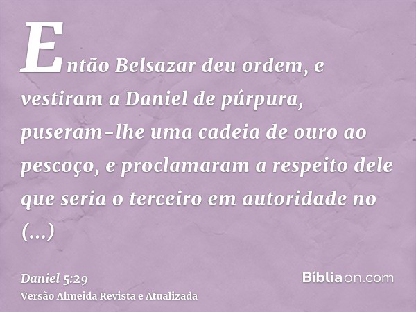 Então Belsazar deu ordem, e vestiram a Daniel de púrpura, puseram-lhe uma cadeia de ouro ao pescoço, e proclamaram a respeito dele que seria o terceiro em autor