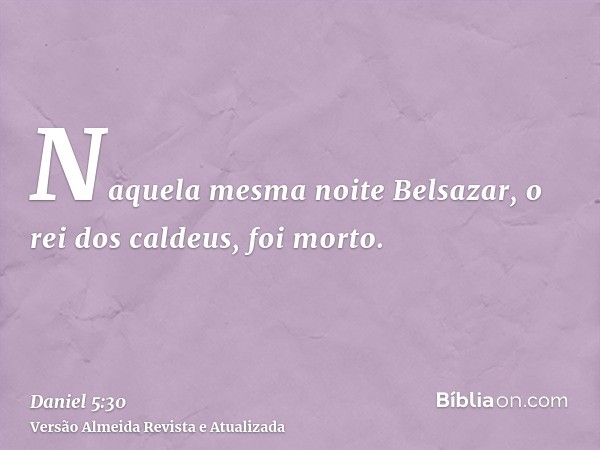 Naquela mesma noite Belsazar, o rei dos caldeus, foi morto.