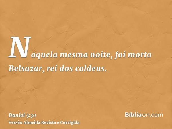 Naquela mesma noite, foi morto Belsazar, rei dos caldeus.