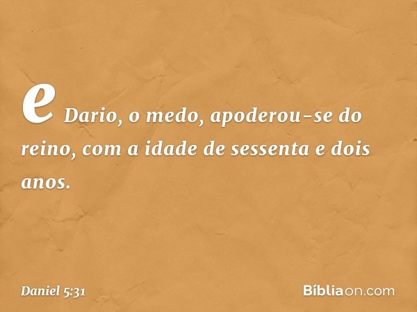 e Dario, o medo, apoderou-se do reino, com a idade de sessenta e dois anos. -- Daniel 5:31