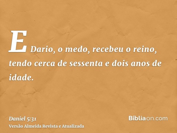 E Dario, o medo, recebeu o reino, tendo cerca de sessenta e dois anos de idade.