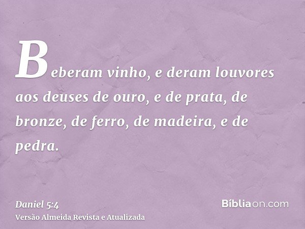 Beberam vinho, e deram louvores aos deuses de ouro, e de prata, de bronze, de ferro, de madeira, e de pedra.