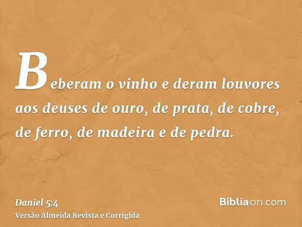 Beberam o vinho e deram louvores aos deuses de ouro, de prata, de cobre, de ferro, de madeira e de pedra.