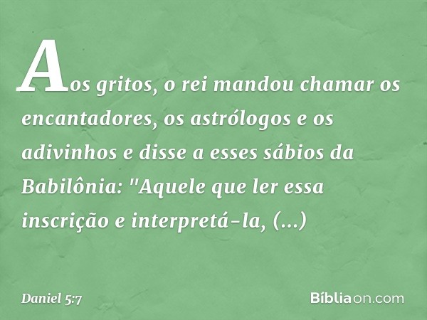 Aos gritos, o rei mandou chamar os encan­tadores, os astrólogos e os adivinhos e disse a esses sábios da Babilônia: "Aquele que ler essa inscrição e interpretá-