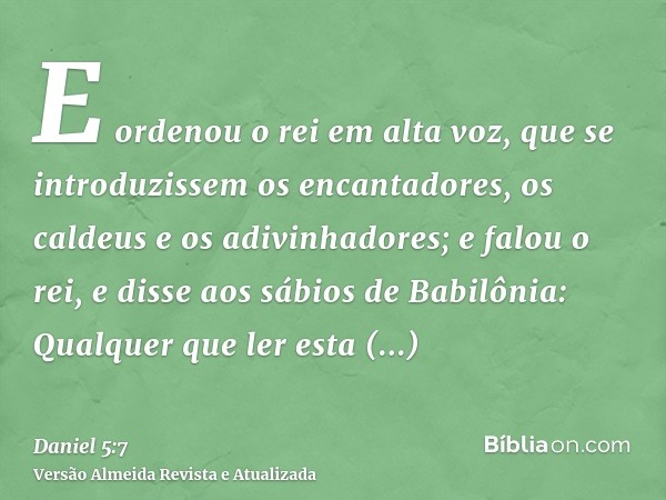 E ordenou o rei em alta voz, que se introduzissem os encantadores, os caldeus e os adivinhadores; e falou o rei, e disse aos sábios de Babilônia: Qualquer que l