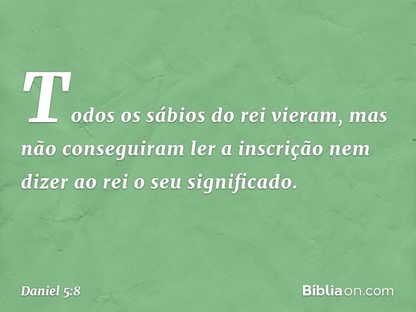 Todos os sábios do rei vieram, mas não conseguiram ler a inscrição nem dizer ao rei o seu significado. -- Daniel 5:8