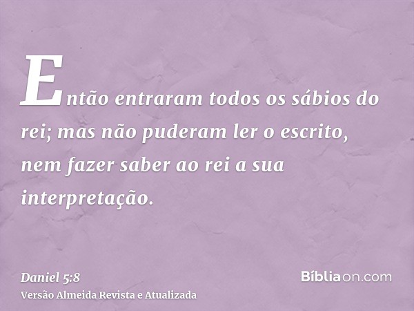 Então entraram todos os sábios do rei; mas não puderam ler o escrito, nem fazer saber ao rei a sua interpretação.