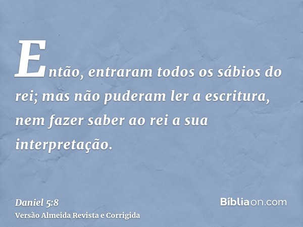 Então, entraram todos os sábios do rei; mas não puderam ler a escritura, nem fazer saber ao rei a sua interpretação.