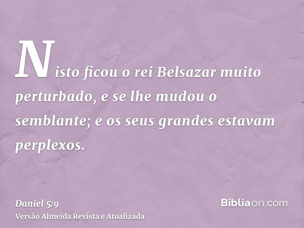 Nisto ficou o rei Belsazar muito perturbado, e se lhe mudou o semblante; e os seus grandes estavam perplexos.