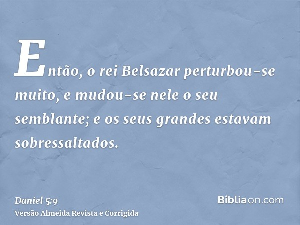 Então, o rei Belsazar perturbou-se muito, e mudou-se nele o seu semblante; e os seus grandes estavam sobressaltados.