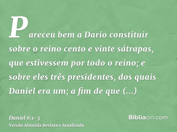 Pareceu bem a Dario constituir sobre o reino cento e vinte sátrapas, que estivessem por todo o reino;e sobre eles três presidentes, dos quais Daniel era um; a f