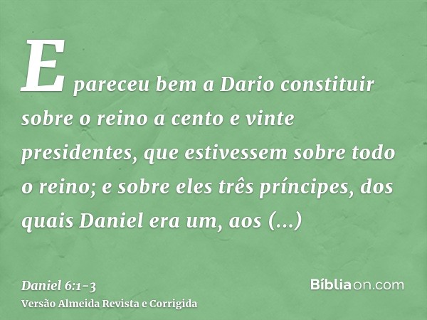 E pareceu bem a Dario constituir sobre o reino a cento e vinte presidentes, que estivessem sobre todo o reino;e sobre eles três príncipes, dos quais Daniel era 