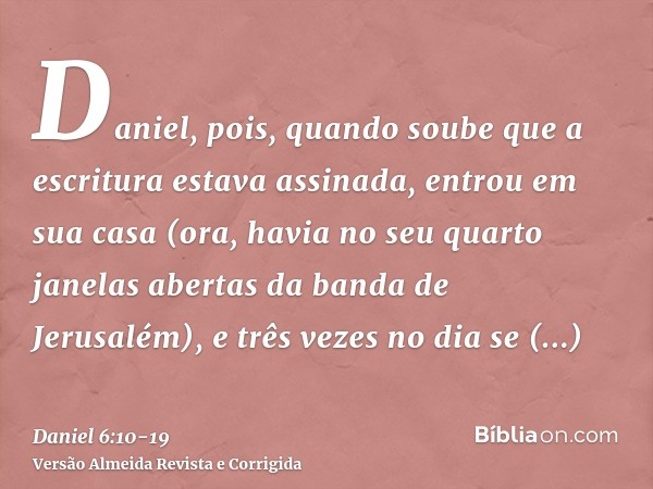 Daniel, pois, quando soube que a escritura estava assinada, entrou em sua casa (ora, havia no seu quarto janelas abertas da banda de Jerusalém), e três vezes no