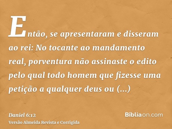 Então, se apresentaram e disseram ao rei: No tocante ao mandamento real, porventura não assinaste o edito pelo qual todo homem que fizesse uma petição a qualque