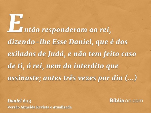 Então responderam ao rei, dizendo-lhe Esse Daniel, que é dos exilados de Judá, e não tem feito caso de ti, ó rei, nem do interdito que assinaste; antes três vez