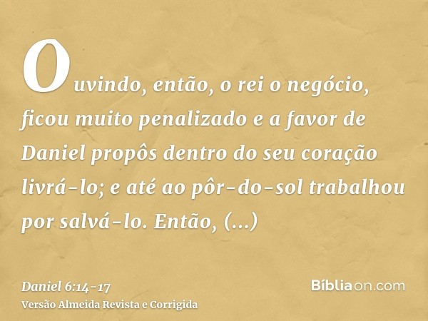 Ouvindo, então, o rei o negócio, ficou muito penalizado e a favor de Daniel propôs dentro do seu coração livrá-lo; e até ao pôr-do-sol trabalhou por salvá-lo.En